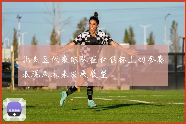 北美区代表球队在世俱杯上的参赛表现及未来发展展望