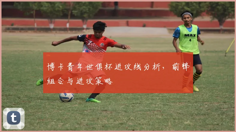 博卡青年世俱杯进攻线分析，前锋组合与进攻策略