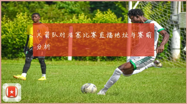 火箭队对活塞比赛直播地址与赛前分析