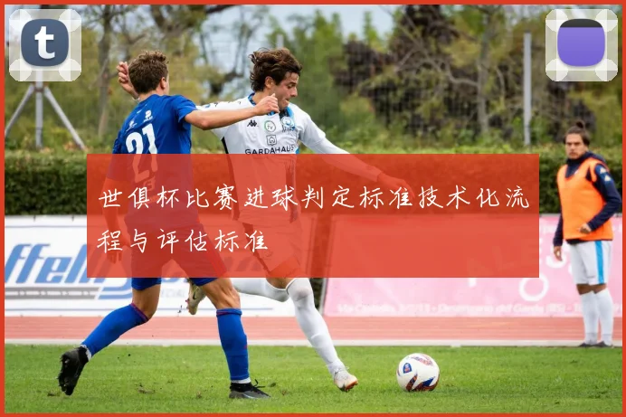 世俱杯比赛进球判定标准技术化流程与评估标准