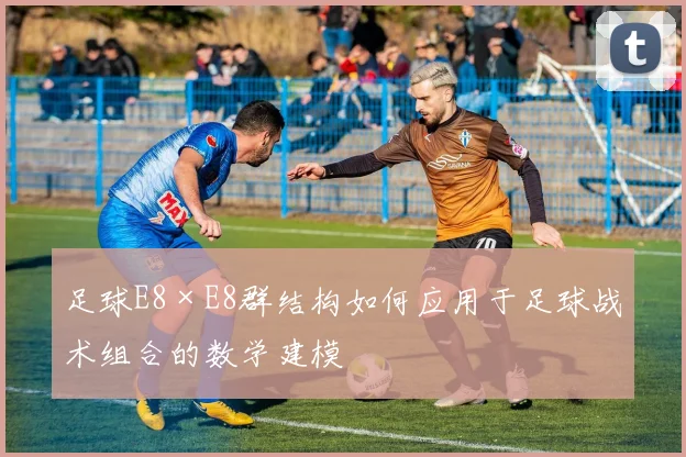 足球E8×E8群结构如何应用于足球战术组合的数学建模
