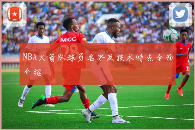NBA火箭队球员名字及技术特点全面介绍