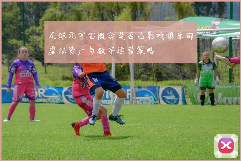 足球元宇宙概念是否已影响俱乐部虚拟资产与数字运营策略