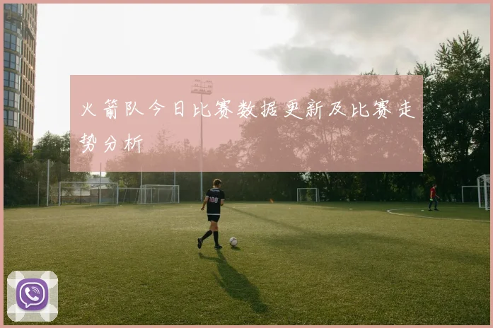 火箭队今日比赛数据更新及比赛走势分析
