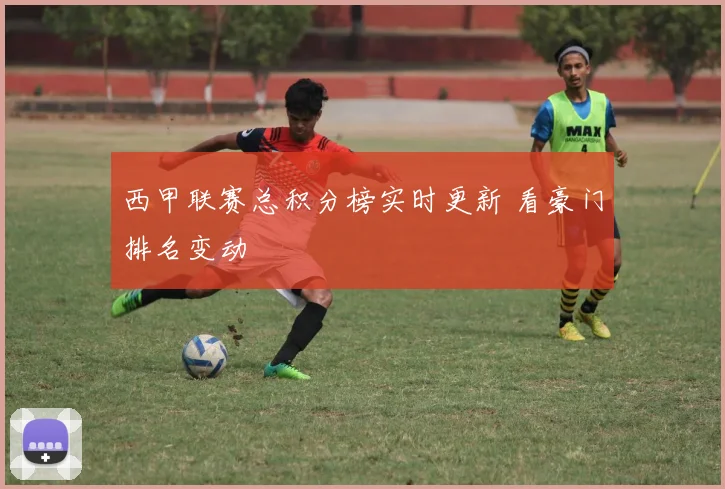 西甲联赛总积分榜实时更新 看豪门排名变动