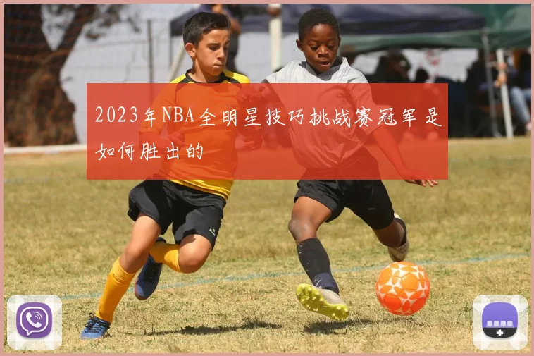 2023年NBA全明星技巧挑战赛冠军是如何胜出的