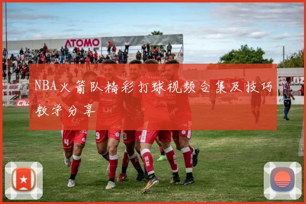 NBA火箭队精彩打球视频合集及技巧教学分享