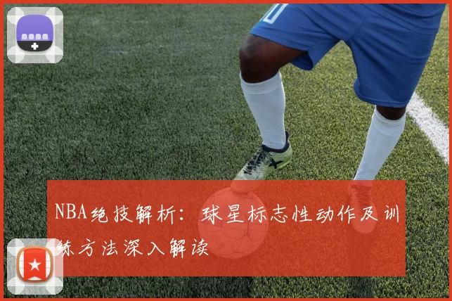 NBA绝技解析：球星标志性动作及训练方法深入解读